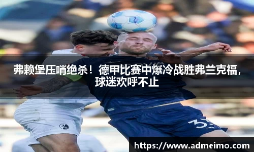 弗赖堡压哨绝杀！德甲比赛中爆冷战胜弗兰克福，球迷欢呼不止