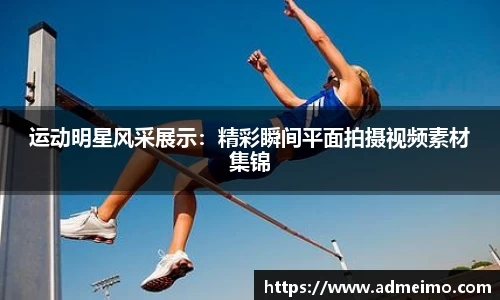 运动明星风采展示：精彩瞬间平面拍摄视频素材集锦