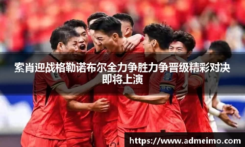 索肖迎战格勒诺布尔全力争胜力争晋级精彩对决即将上演