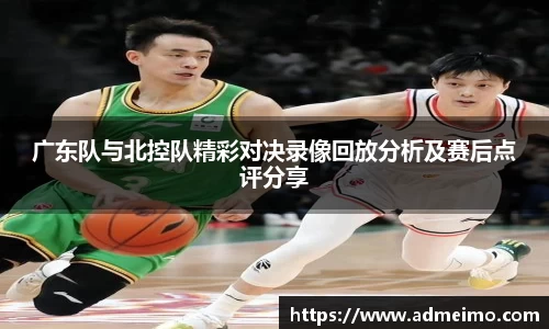 广东队与北控队精彩对决录像回放分析及赛后点评分享