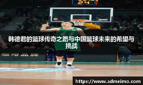 韩德君的篮球传奇之路与中国篮球未来的希望与挑战