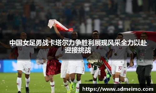 中国女足勇战卡塔尔力争胜利展现风采全力以赴迎接挑战