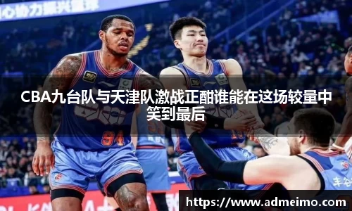 CBA九台队与天津队激战正酣谁能在这场较量中笑到最后
