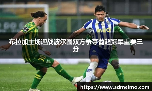布拉加主场迎战波尔图双方争夺葡超冠军重要三分