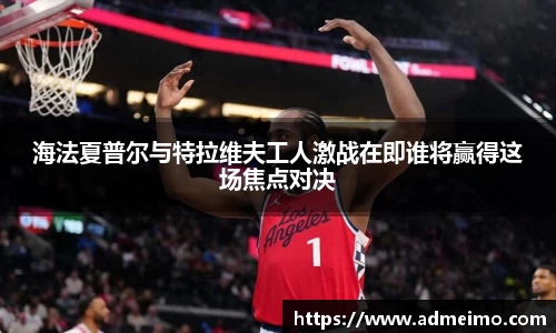 海法夏普尔与特拉维夫工人激战在即谁将赢得这场焦点对决