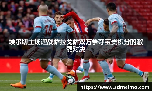 埃尔切主场迎战萨拉戈萨双方争夺宝贵积分的激烈对决